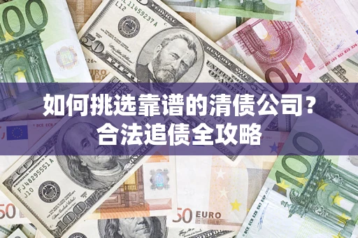 北京如何挑选靠谱的清债公司?合法追债全攻略 北京如何挑选靠谱的清债公司?合法追债全攻略