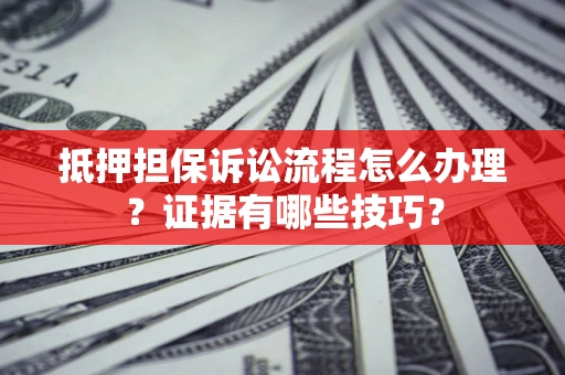 北京抵押担保诉讼流程怎么办理？证据有哪些技巧？