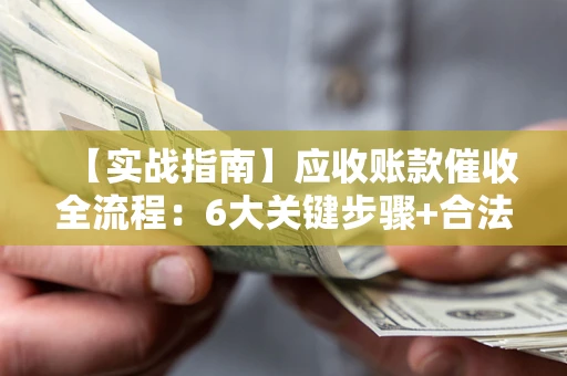 北京【实战指南】应收账款催收全流程：6大关键步骤+合法回款技巧