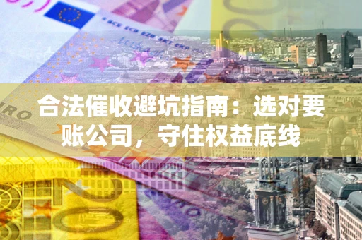 北京合法催收避坑指南：选对要账公司，守住权益底线