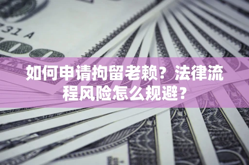 北京如何申请拘留老赖？法律流程风险怎么规避？