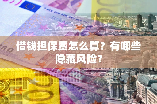 北京借钱担保费怎么算？有哪些隐藏风险？