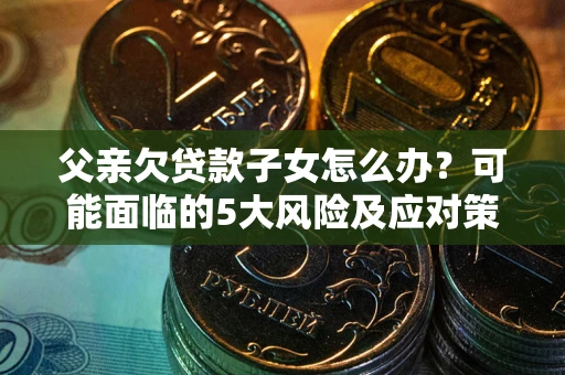 北京父亲欠贷款子女怎么办?可能面临的5大风险及应对策略 北京父亲欠贷款子女怎么办?可能面临的5大风险及应对策略