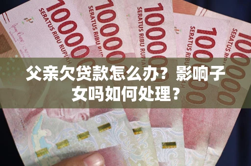 北京父亲欠贷款怎么办？影响子女吗如何处理？