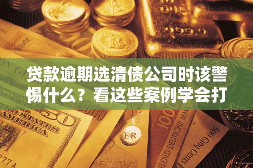 北京贷款逾期选清债公司时该警惕什么？看这些案例学会打翻身仗