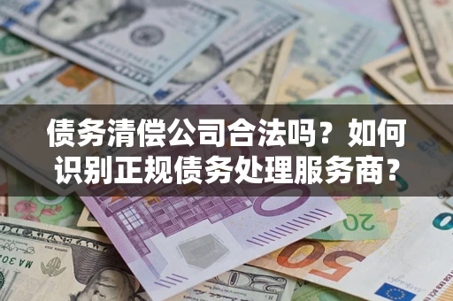北京债务清偿公司合法吗？如何识别正规债务处理服务商？