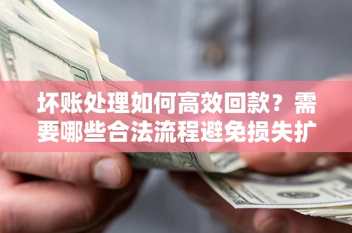 北京坏账处理如何高效回款？需要哪些合法流程避免损失扩大？