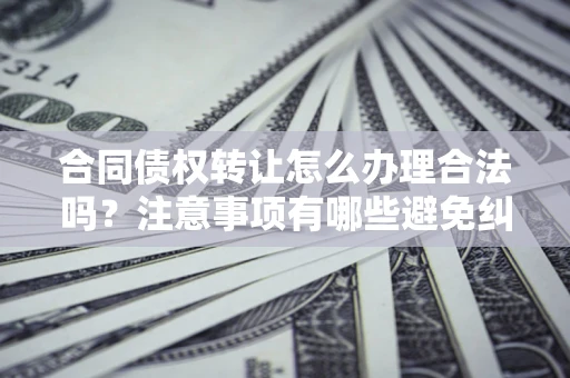 北京合同债权转让怎么办理合法吗？注意事项有哪些避免纠纷？