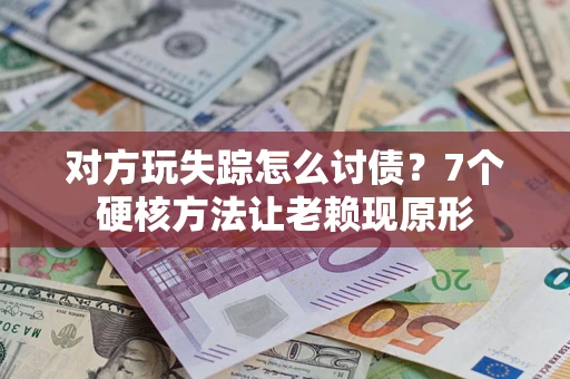 北京对方玩失踪怎么讨债？7个硬核方法让老赖现原形
