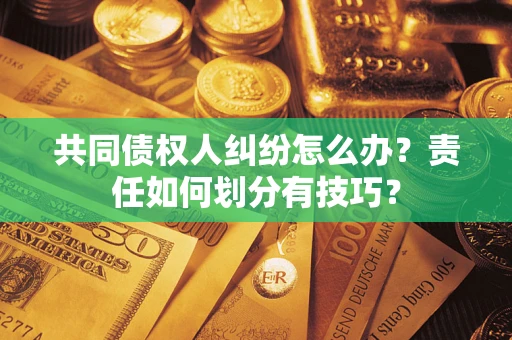 北京共同债权人纠纷怎么办？责任如何划分有技巧？