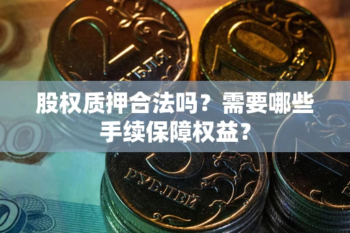 北京股权质押合法吗？需要哪些手续保障权益？