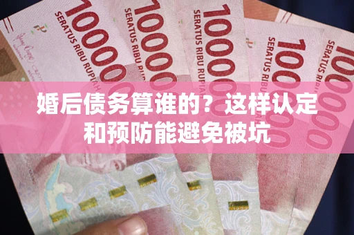北京婚后债务算谁的？这样认定和预防能避免被坑