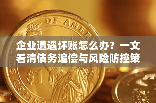 北京企业遭遇坏账怎么办？一文看清债务追偿与风险防控策略
