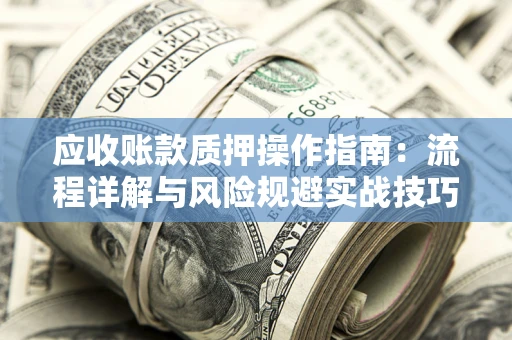 北京应收账款质押操作指南:流程详解与风险规避实战技巧 北京应收账款质押操作指南:流程详解与风险规避实战技巧