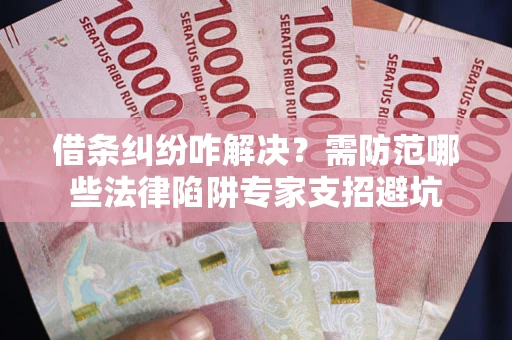 北京借条纠纷咋解决？需防范哪些法律陷阱专家支招避坑