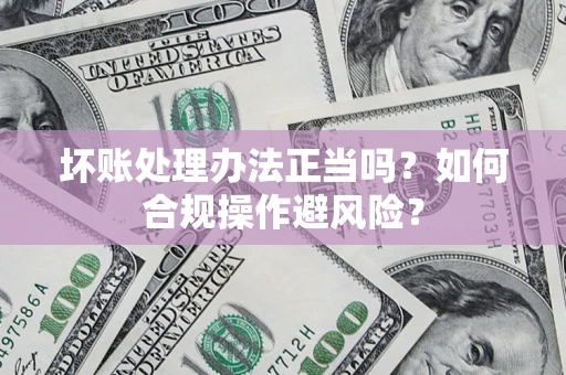 北京坏账处理办法正当吗？如何合规操作避风险？