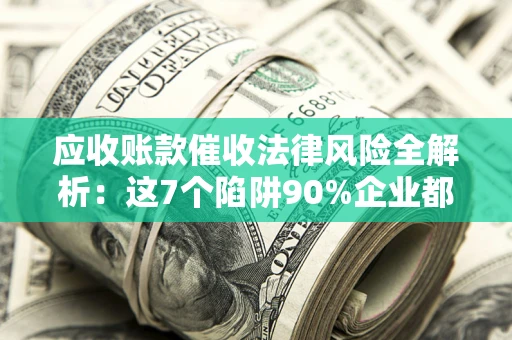 北京应收账款催收法律风险全解析：这7个陷阱90%企业都踩过（含合规应对指南）