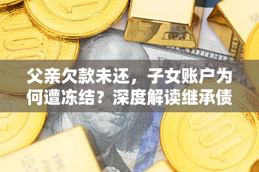 北京父亲欠款未还，子女账户为何遭冻结？深度解读继承债务迷局