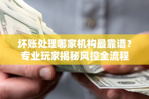 北京坏账处理哪家机构最靠谱？专业玩家揭秘风控全流程
