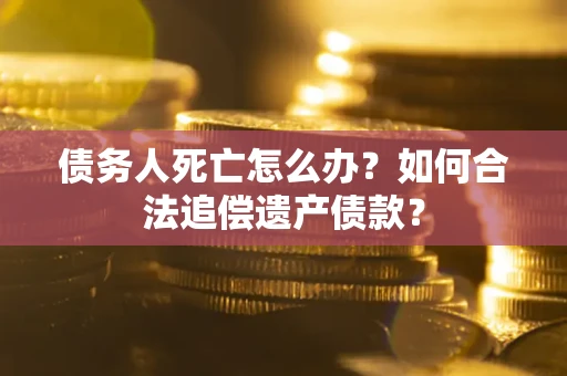 北京债务人死亡怎么办？如何合法追偿遗产债款？