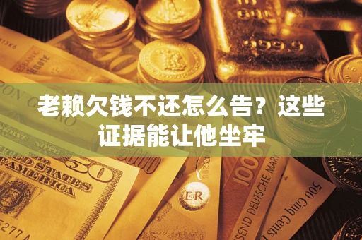 北京老赖欠钱不还怎么告？这些证据能让他坐牢