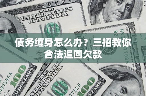北京债务缠身怎么办？三招教你合法追回欠款