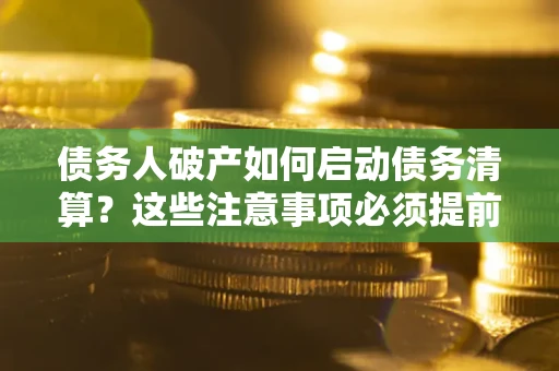 北京债务人破产如何启动债务清算？这些注意事项必须提前知道