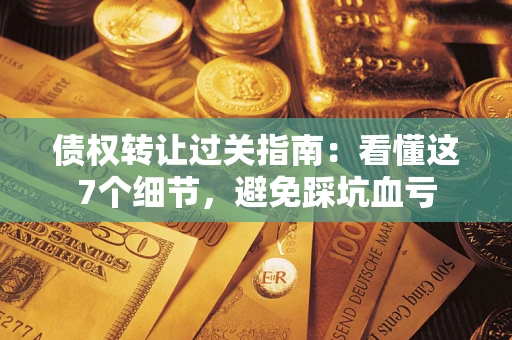 北京债权转让过关指南：看懂这7个细节，避免踩坑血亏