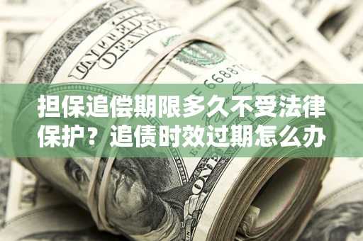 北京担保追偿期限多久不受法律保护？追债时效过期怎么办？