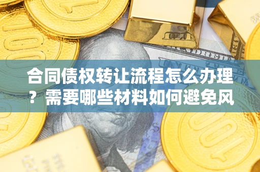 北京合同债权转让流程怎么办理？需要哪些材料如何避免风险？