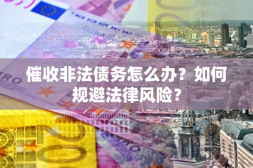 北京催收非法债务怎么办？如何规避法律风险？