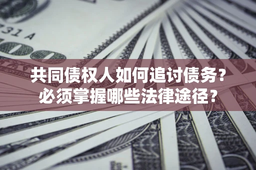 北京共同债权人如何追讨债务？必须掌握哪些法律途径？