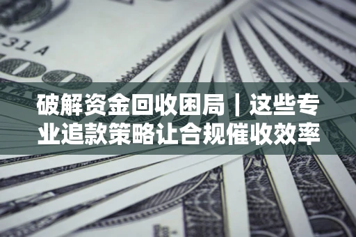 北京破解资金回收困局｜这些专业追款策略让合规催收效率翻倍