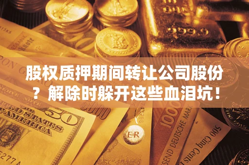 北京股权质押期间转让公司股份？解除时躲开这些血泪坑！