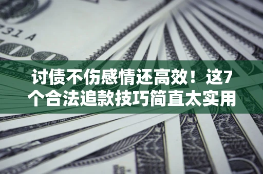 北京讨债不伤感情还高效！这7个合法追款技巧简直太实用