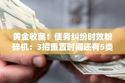 北京黄金收藏！债务纠纷时效粉碎机：3招重置时间还有5类不设年限的特殊债务
