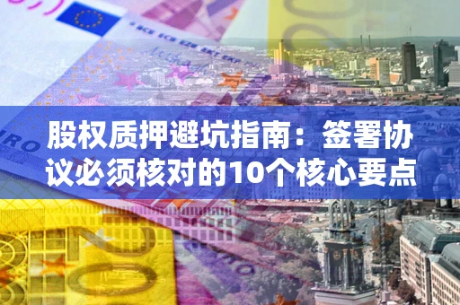 北京股权质押避坑指南:签署协议必须核对的10个核心要点 北京股权质押避坑指南:签署协议必须核对的10个核心要点