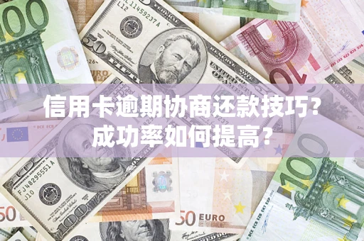 北京信用卡逾期协商还款技巧？成功率如何提高？