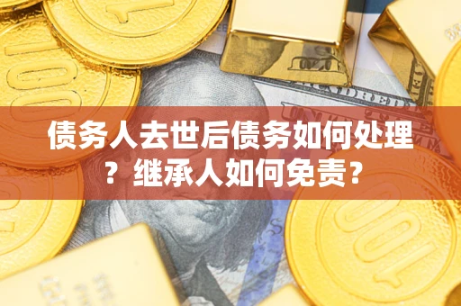 北京债务人去世后债务如何处理？继承人如何免责？