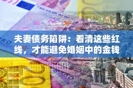 北京夫妻债务陷阱：看清这些红线，才能避免婚姻中的金钱危机