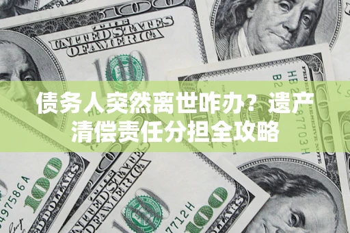 北京债务人突然离世咋办？遗产清偿责任分担全攻略