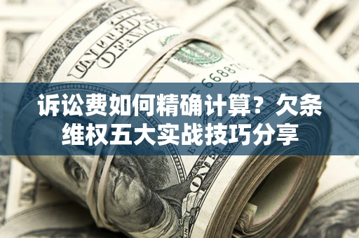 北京诉讼费如何精确计算？欠条维权五大实战技巧分享