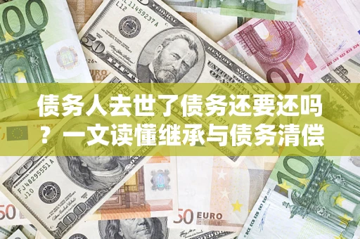 北京债务人去世了债务还要还吗？一文读懂继承与债务清偿