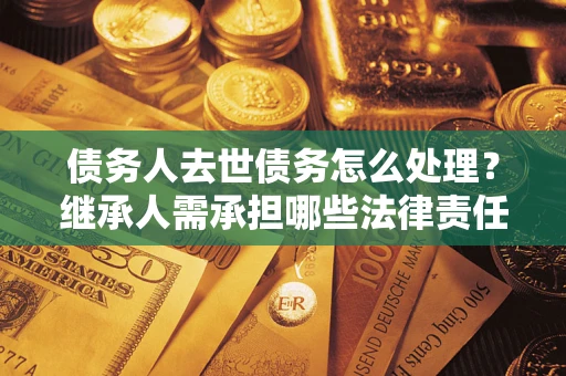 北京债务人去世债务怎么处理？继承人需承担哪些法律责任？