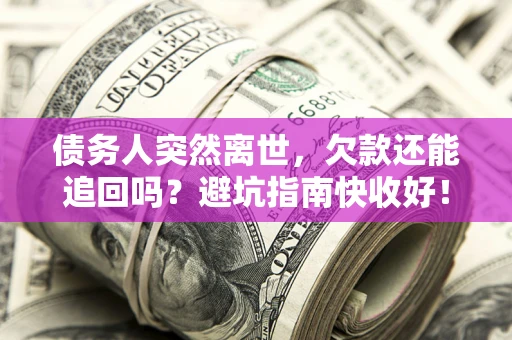 北京债务人突然离世，欠款还能追回吗？避坑指南快收好！