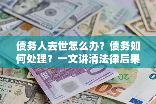 北京债务人去世怎么办？债务如何处理？一文讲清法律后果