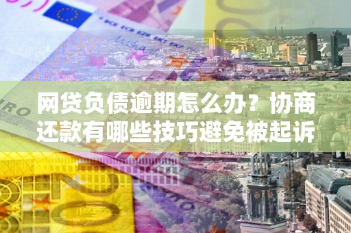 北京网贷负债逾期怎么办？协商还款有哪些技巧避免被起诉？