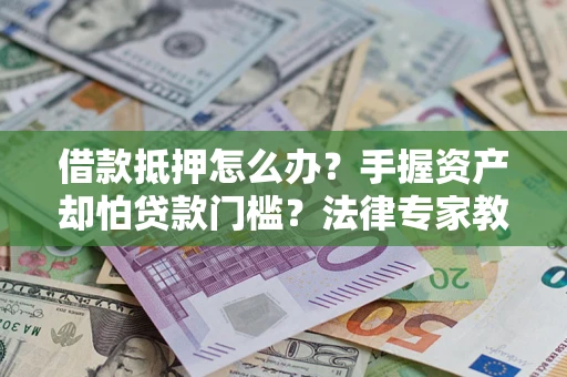 北京借款抵押怎么办？手握资产却怕贷款门槛？法律专家教你办抵押不踩坑