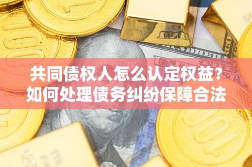 北京共同债权人怎么认定权益？如何处理债务纠纷保障合法权益？