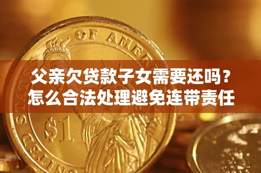 北京父亲欠贷款子女需要还吗？怎么合法处理避免连带责任？